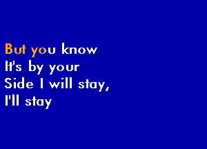 But you know
Ifs by your

Side I will stay,
I'll stay