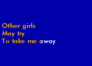 Other girls

May try
To take me away