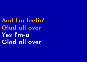 And I'm feelin'

Glad all over

Yes l'm-o

Glad all over