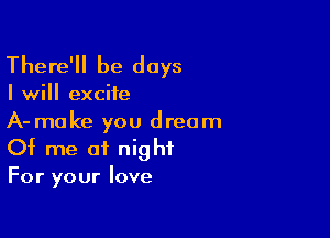 There'll be days

I will excite

A-make you dream
Of me of night

For your love