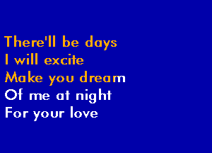 There'll be days

I will excite

Make you dream
Of me of night
For your love