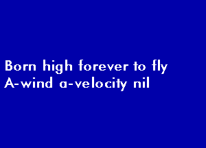 Born high forever to fly

A-wind a-velociiy nil