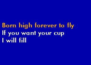Born high forever to Hy

If you want your cup

I will fill