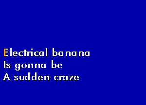 Electrical be no no
Is gonna be
A sudden craze