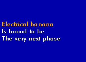Electrical be no no

Is bound to be
The very next phase