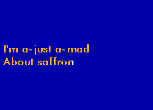 I'm a- iusf 0- mad

Aboui saffron