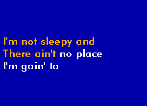 I'm not sleepy and

There ain't no place
I'm goin' to