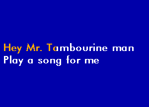 Hey Mr. Tambourine man

Play a song for me