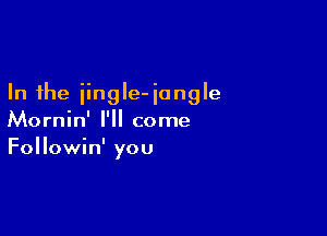 In the iingle- jungle

Mornin' I'll come
Followin' you