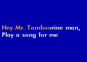 Hey Mr. Tambourine man,

Play a song for me