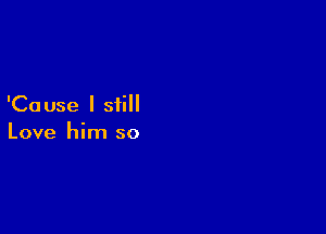 'Ca use I still

Love him so
