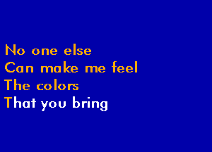 No one else
Can make me feel

The colors
That you bring