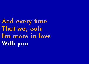 And every time
That we, ooh

I'm more in love

With you