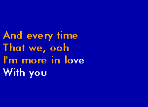And every time
That we, ooh

I'm more in love

With you