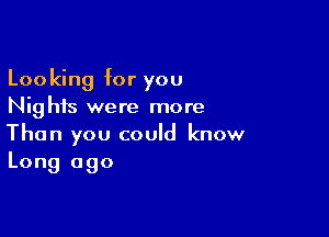 Looking for you
Nig his were more

Than you could know
Long ago