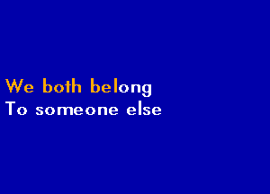 We both belong

To someone else