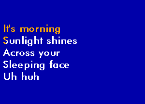 HJs morning
Sunlight shines

Across your
Sleeping face

Uh huh