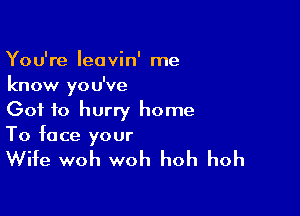 You're Ieavin' me
know you've

Got to hurry home
To face your

Wife woh woh hoh hoh