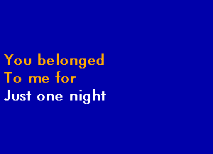 You belonged

To me for
Just one night