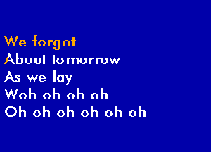 We forgot
About to morrow

As we lay
Woh oh oh oh
Oh oh oh oh oh oh