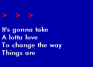 Ifs gonna take

A IoHa love
To change the way
Things are