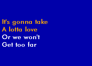 Ifs gonna take
A Iofta love

Or we won't
Get too far