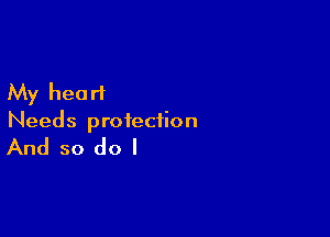 My heart

Needs protection

And so do I