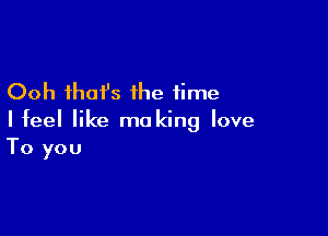 Ooh that's the time

I feel like ma king love
To you