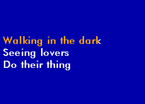 Walking in the dark

Seeing lovers
Do their thing