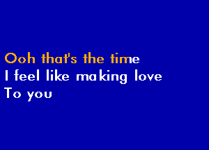 Ooh that's the time

I feel like ma king love
To you