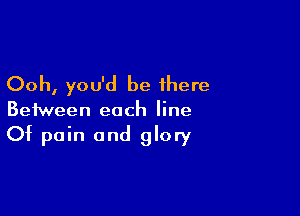 Ooh, you'd be there

Between each line
Of pain and glory