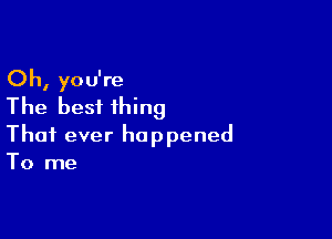 Oh, you're
'The besfihing

Thai ever happened
To me