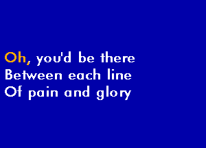 Oh, you'd be there

Between each line
Of pain and glory