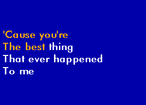 'Ca use you're

The best thing

That ever happened
To me