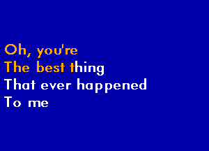 Oh, you're
'The besfihing

Thai ever happened
To me