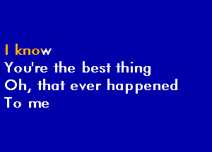 I know
You're the best thing

Oh, that ever happened
To me