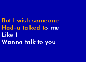 But I wish someone
Had-a talked to me

Like I
Wanna talk to you