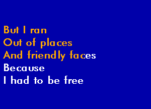 But I ran
Out of places

And friend Iy fa ces

Because

I had to be free