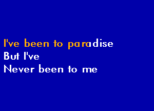 I've been to pa radise

But I've
Never been to me