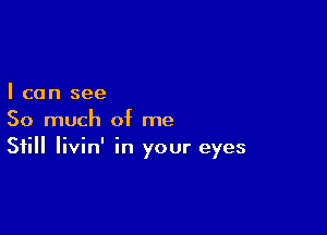 I can see

So much of me
Still livin' in your eyes