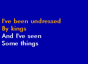 I've been undressed
By kings

And I've seen
Some things