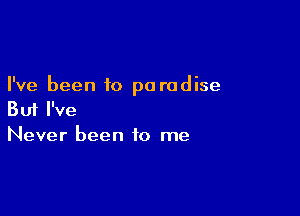 I've been to pa radise

But I've
Never been to me