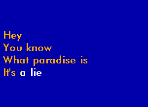 Hey
You know

What paradise is
It's a lie