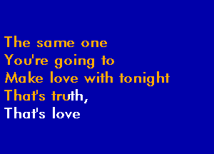 The same one
You're going to

Make love with tonight
That's fruih,
Thafs love