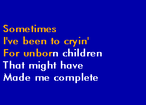 Sometimes
I've been to cryin'

For unborn children
That might have
Made me complete