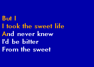 But I
I took the sweet life

And never knew
I'd be bitier

From the sweet