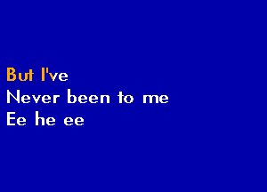 But I've

Never been to me
Ee he ee