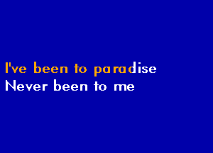 I've been to pa rodise

Never been to me