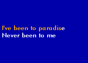 I've been to pa rodise

Never been to me