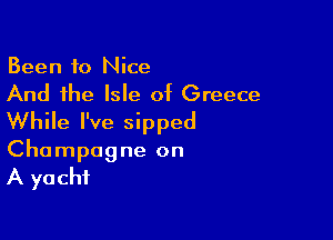 Been to Nice

And the Isle of Greece

While I've sipped
Champagne on
A yacht